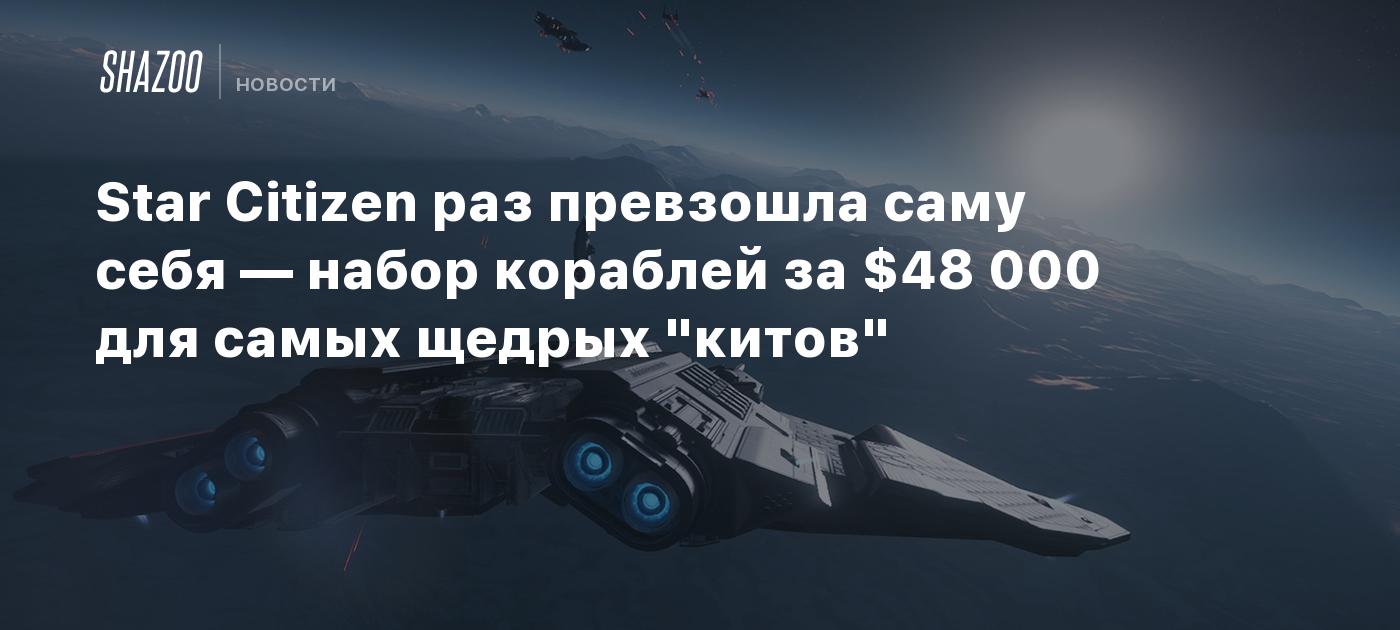 Star Citizen превзошла саму себя — набор кораблей за $48 000 для самых  щедрых 