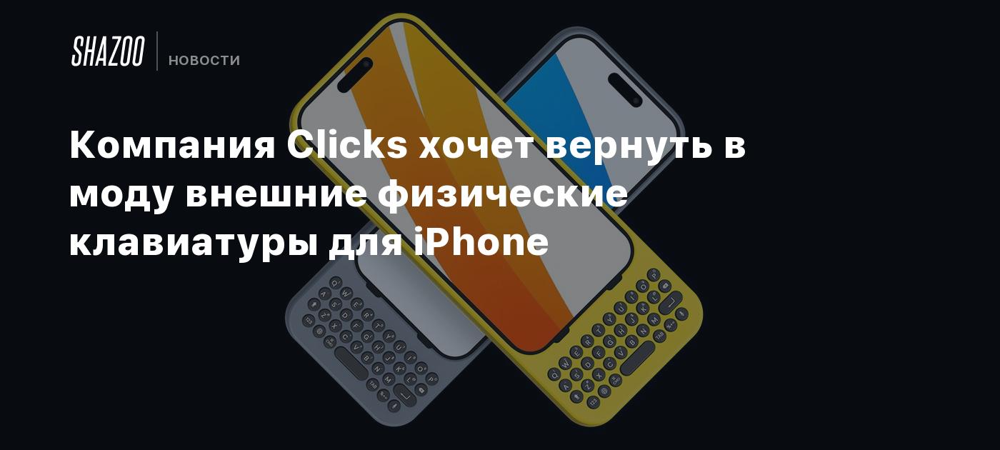 Компания Clicks хочет вернуть в моду внешние физические клавиатуры для  iPhone - Shazoo