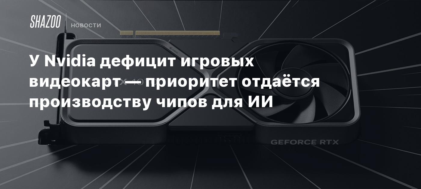 У Nvidia дефицит игровых видеокарт — приоритет отдаётся производству чипов  для ИИ - Shazoo