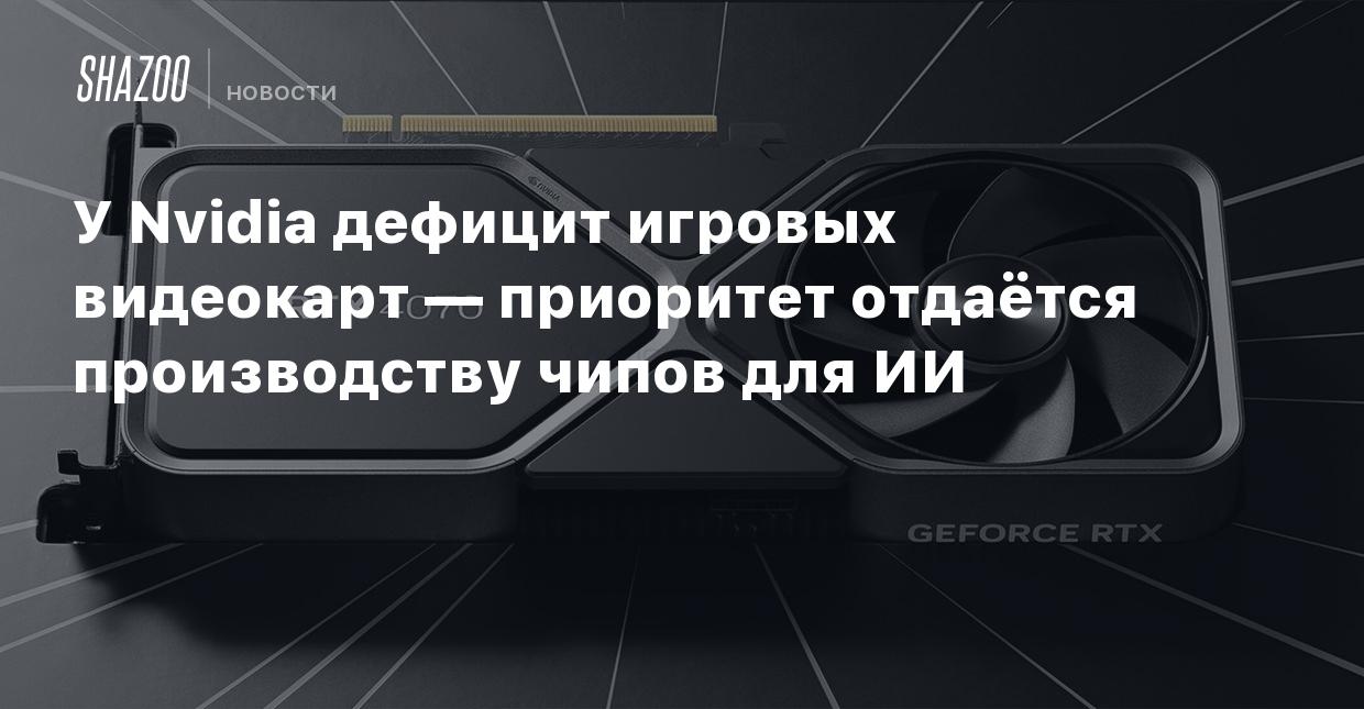 У Nvidia дефицит игровых видеокарт — приоритет отдаётся производству чипов  для ИИ - Shazoo