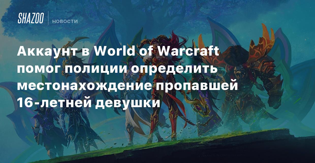 Аккаунт в World of Warcraft помог полиции определить местонахождение  пропавшей 16-летней девушки - Shazoo