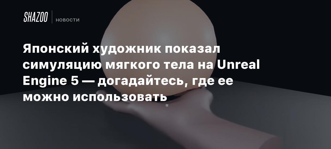 Японский художник показал симуляцию мягкого тела на Unreal Engine 5 —  догадайтесь, где ее можно использовать - Shazoo