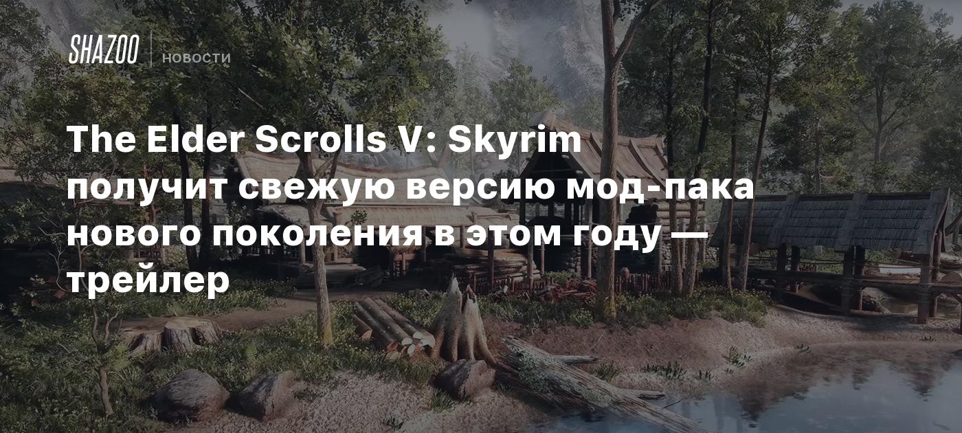 The Elder Scrolls V: Skyrim получит свежую версию мод-пака нового поколения  в этом году — трейлер - Shazoo