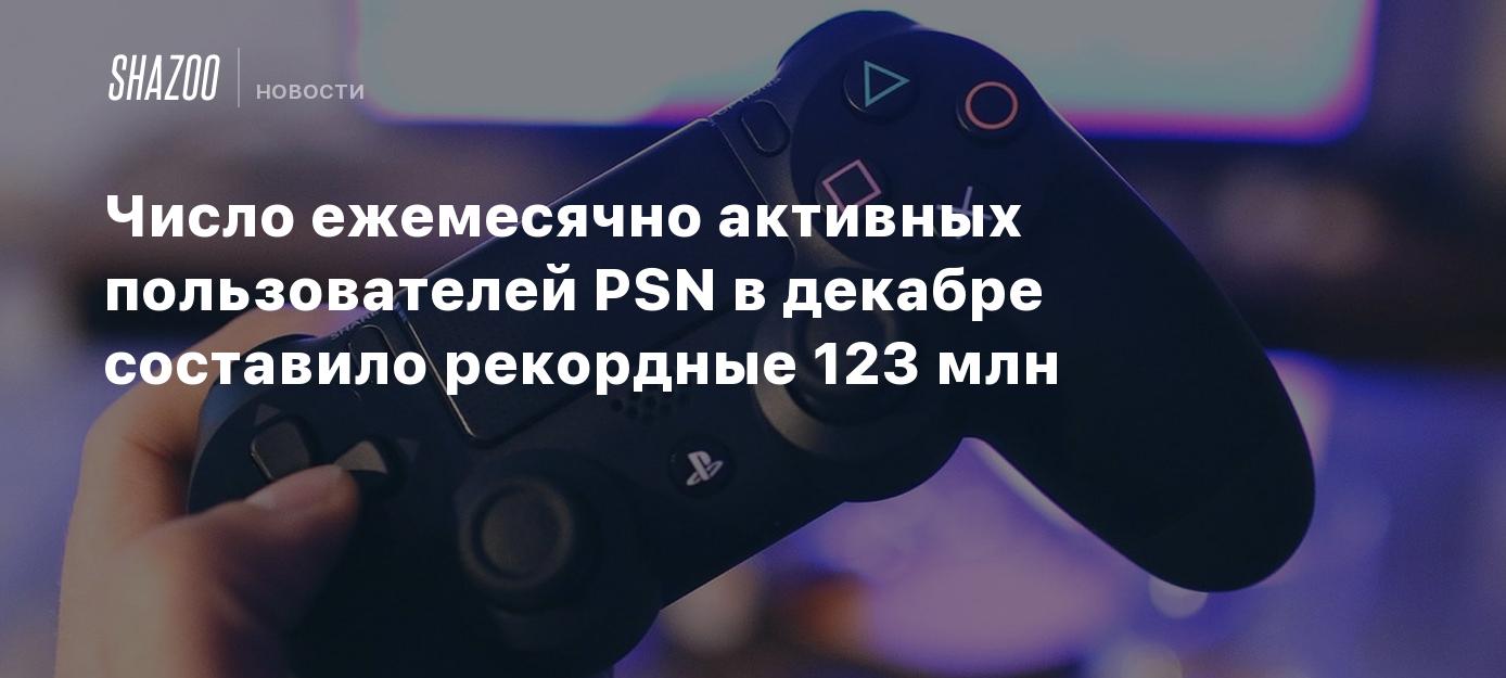 Число ежемесячно активных пользователей PSN в декабре составило рекордные  123 млн - Shazoo