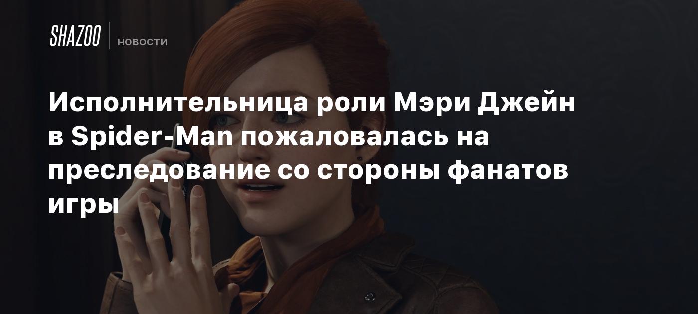 Исполнительница роли Мэри Джейн в Spider-Man пожаловалась на преследование  со стороны фанатов игры - Shazoo