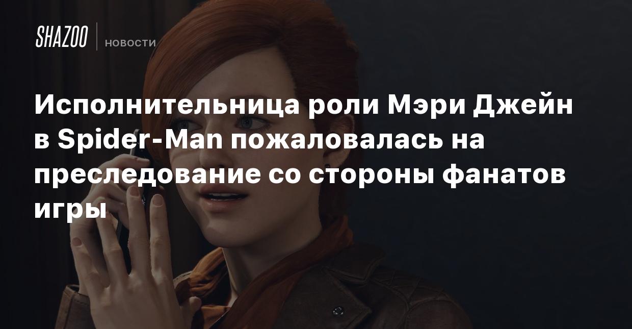 Исполнительница роли Мэри Джейн в Spider-Man пожаловалась на преследование  со стороны фанатов игры - Shazoo