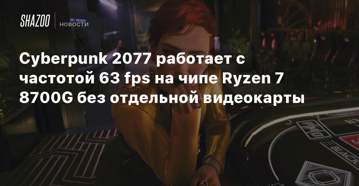 Cyberpunk 2077 работает с частотой 63 fps на чипе Ryzen 7 8700G без  отдельной видеокарты - Shazoo