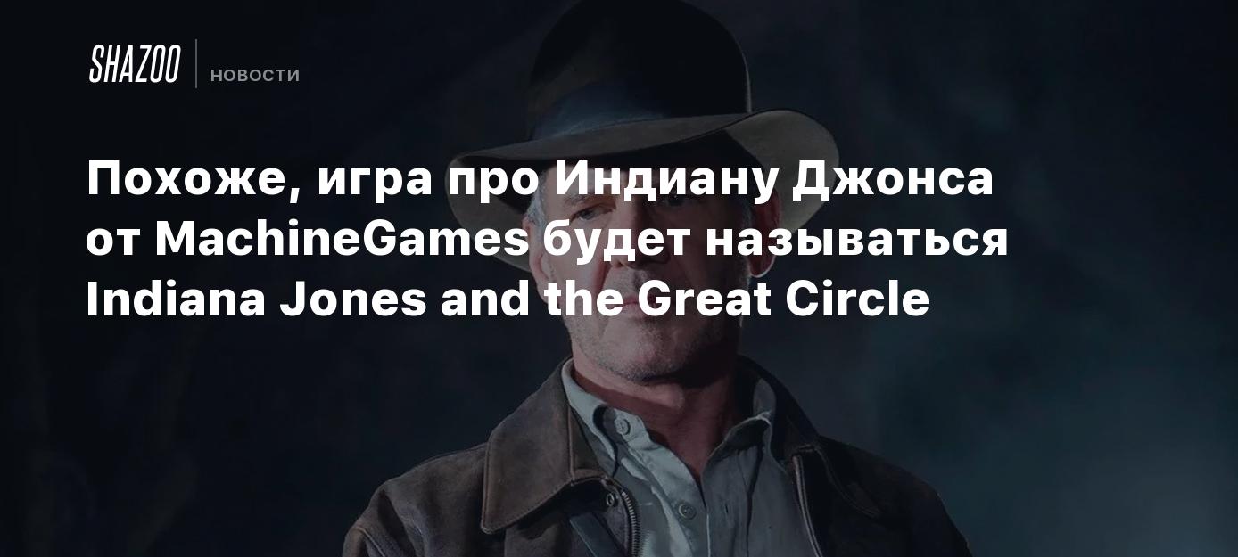 Похоже, игра про Индиану Джонса от MachineGames будет называться Indiana  Jones and the Great Circle - Shazoo