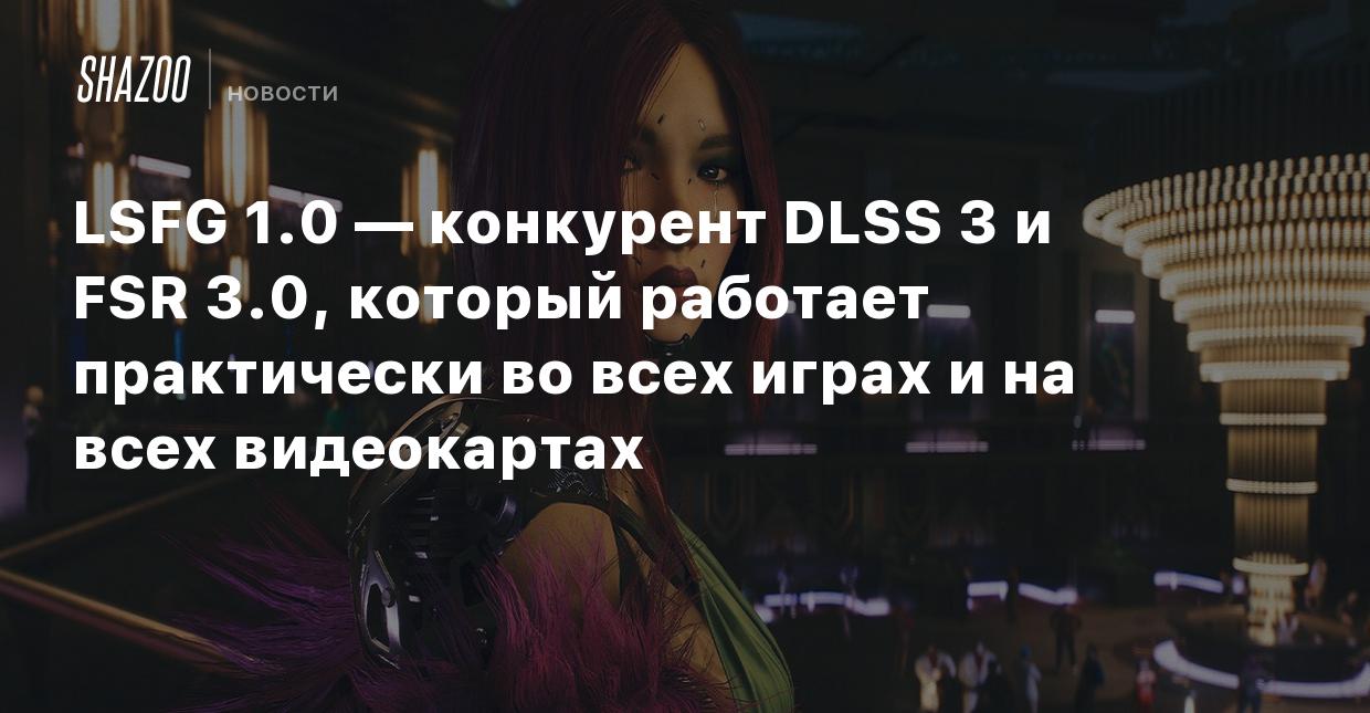 LSFG 1.0 — конкурент DLSS 3 и FSR 3.0, который работает практически во всех  играх и на всех видеокартах - Shazoo