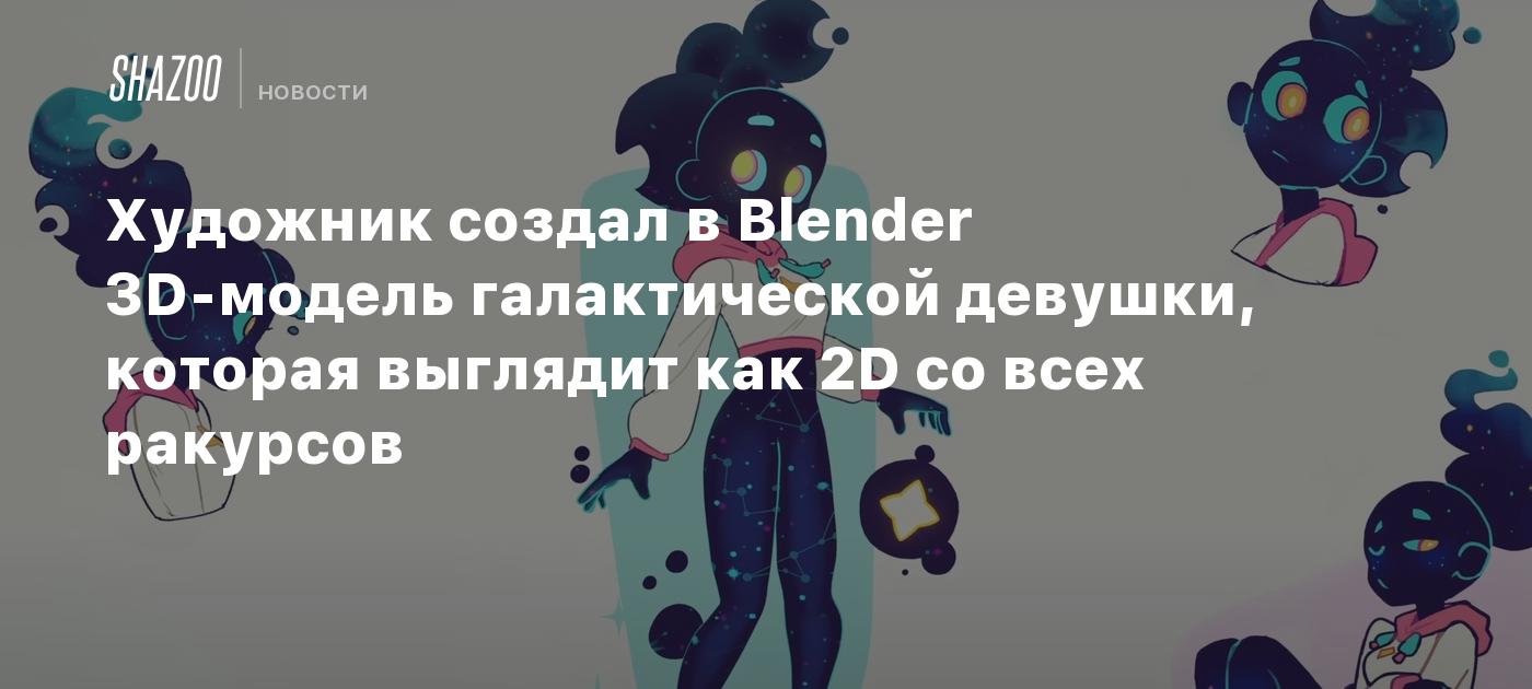 Художник создал в Blender 3D-модель галактической девушки, которая выглядит  как 2D со всех ракурсов - Shazoo