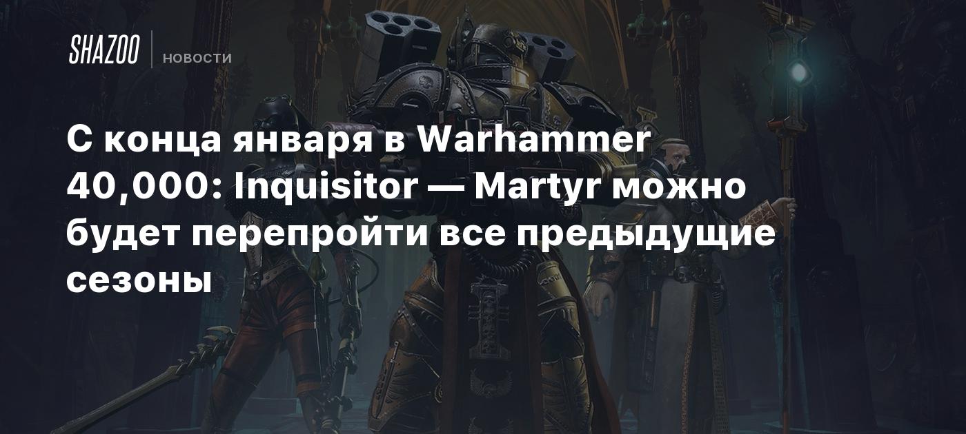 С конца января в Warhammer 40,000: Inquisitor — Martyr можно будет  перепройти все предыдущие сезоны - Shazoo