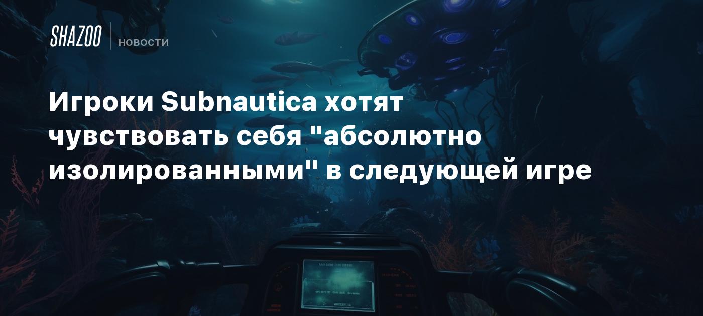 Игроки Subnautica хотят чувствовать себя 