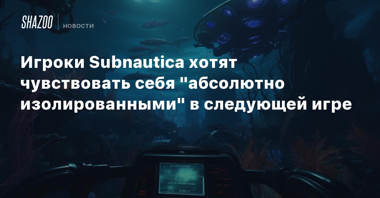 Игроки Subnautica хотят чувствовать себя 