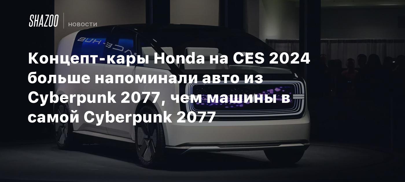 Концепт-кары Honda на CES 2024 больше напоминали авто из Cyberpunk 2077,  чем машины в самой Cyberpunk 2077 - Shazoo