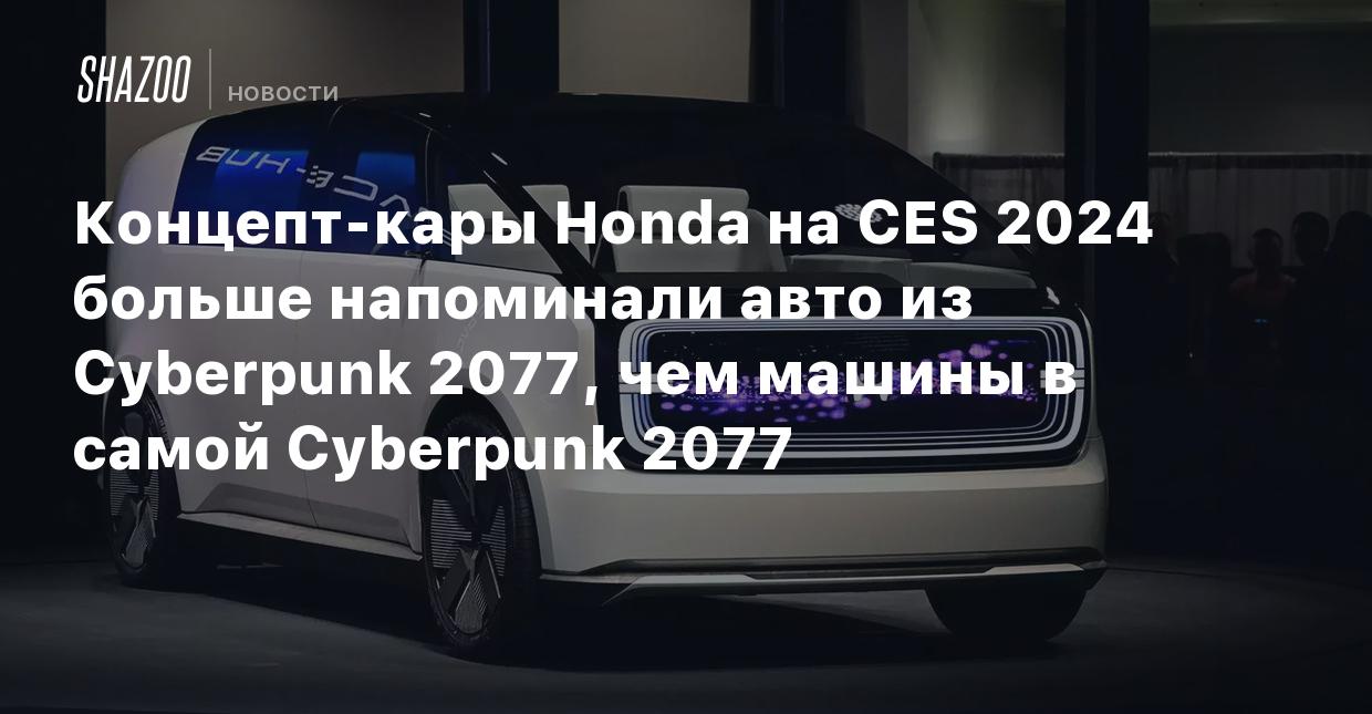 Концепт-кары Honda на CES 2024 больше напоминали авто из Cyberpunk 2077,  чем машины в самой Cyberpunk 2077 - Shazoo