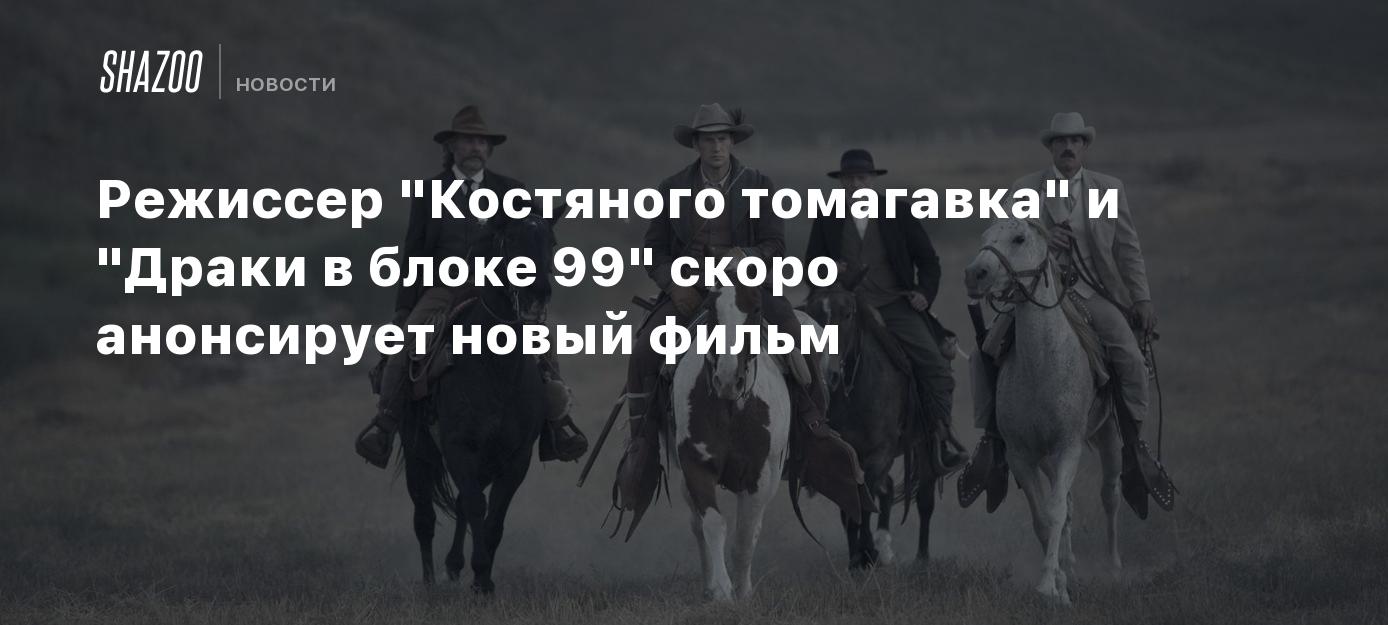 Режиссер "Костяного томагавка" и "Драки в блоке 99" скоро анонсирует ...