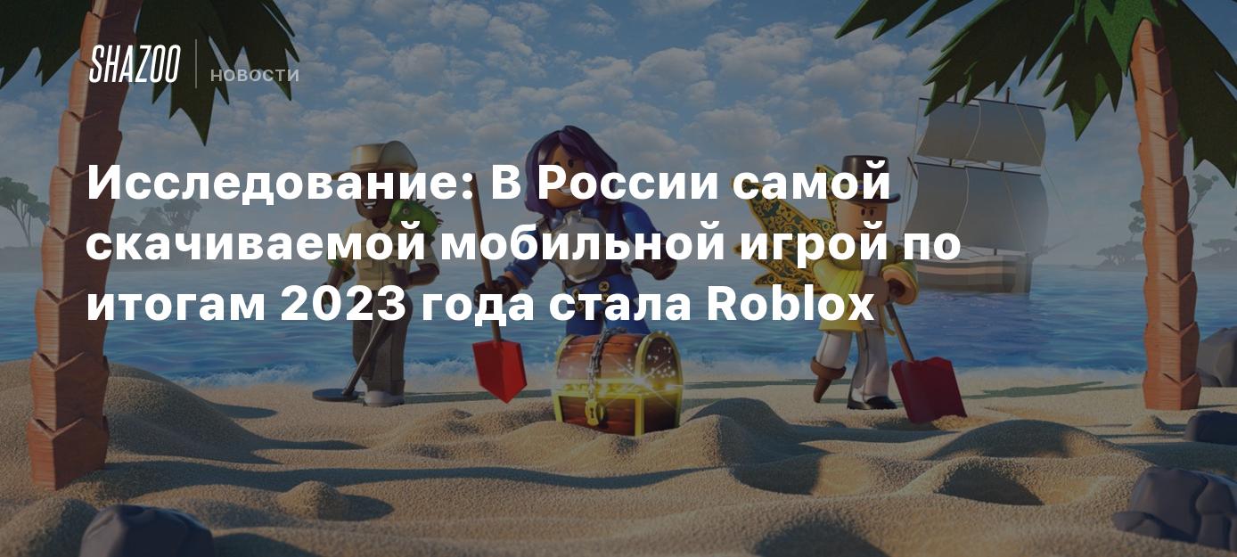 Исследование: В России самой скачиваемой мобильной игрой по итогам 2023  года стала Roblox - Shazoo