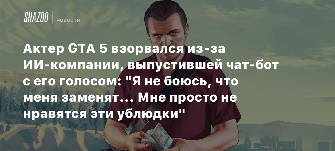 Актер GTA 5 взорвался из-за ИИ-компании, выпустившей чат-бот с его голосом:  