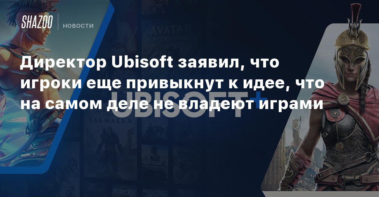 Директор Ubisoft заявил, что игроки еще привыкнут к идее, что на самом деле  не владеют играми - Shazoo