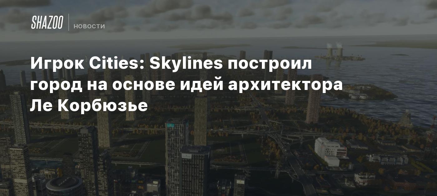 Игрок Cities: Skylines построил город на основе идей архитектора Ле Корбюзье  - Shazoo