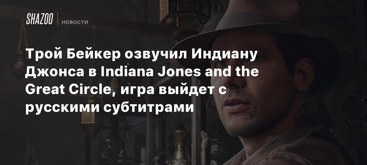 Трой Бейкер озвучил Индиану Джонса в Indiana Jones and the Great Circle,  игра выйдет с русскими субтитрами - Shazoo