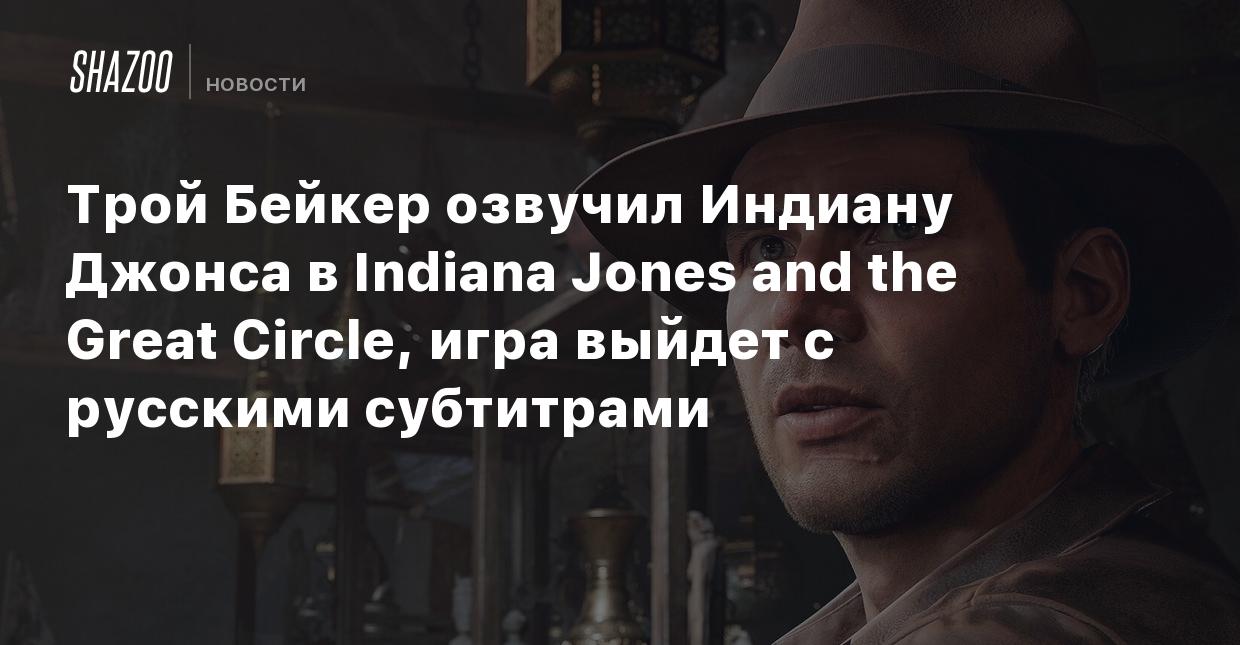 Трой Бейкер озвучил Индиану Джонса в Indiana Jones and the Great Circle,  игра выйдет с русскими субтитрами - Shazoo