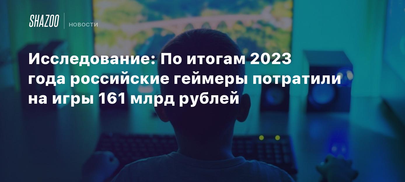 Исследование: По итогам 2023 года российские геймеры потратили на игры 161  млрд рублей - Shazoo