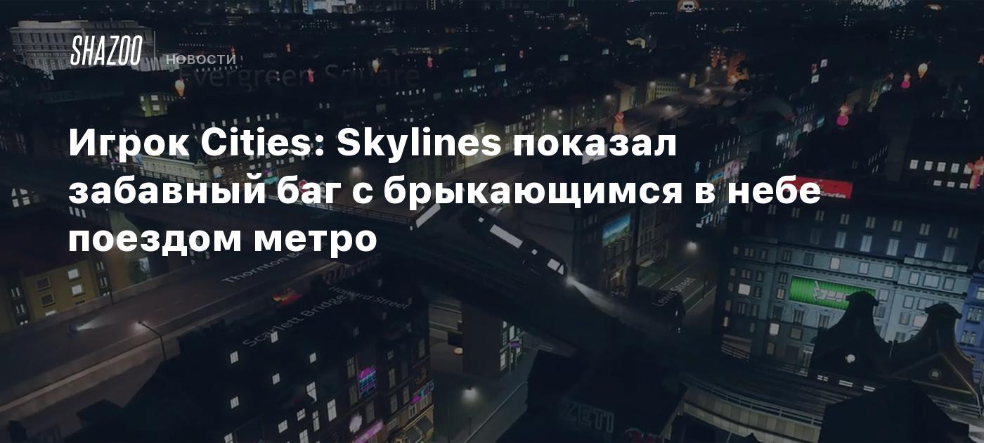 Игрок Cities: Skylines показал забавный баг с брыкающимся в небе поездом  метро - Shazoo