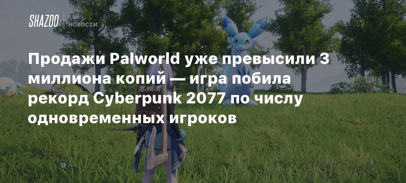 Продажи Palworld уже превысили 3 миллиона копий — игра побила рекорд  Cyberpunk 2077 по числу одновременных игроков - Shazoo