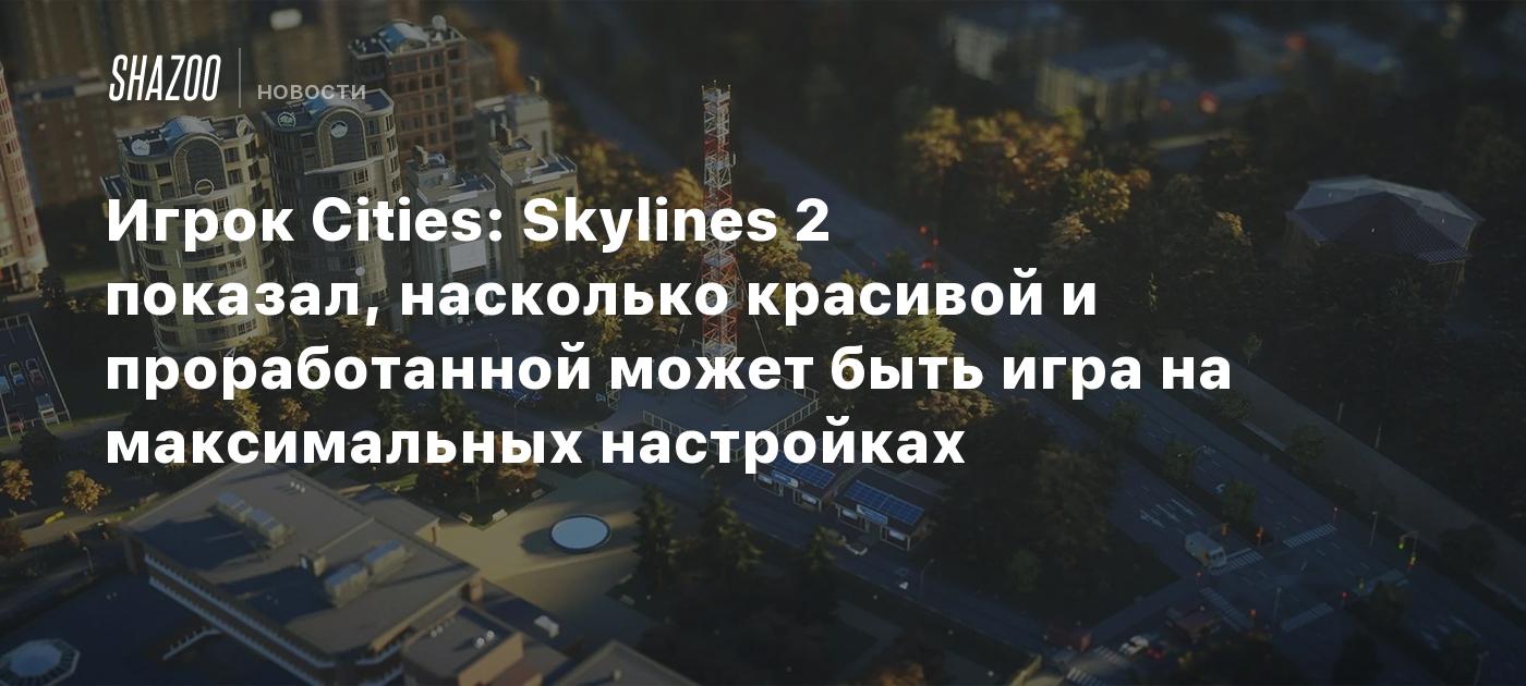 Игрок Cities: Skylines 2 показал, насколько красивой и проработанной может  быть игра на максимальных настройках - Shazoo