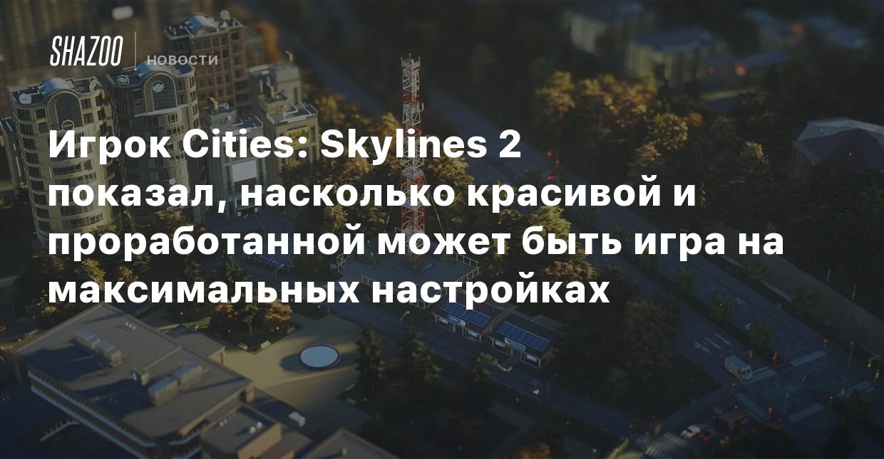 Игрок Cities: Skylines 2 показал, насколько красивой и проработанной может  быть игра на максимальных настройках - Shazoo