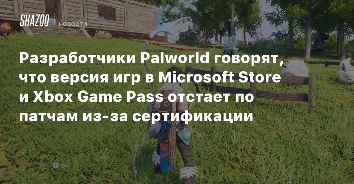 Разработчики Palworld говорят, что версия игр в Microsoft Store и Xbox Game  Pass отстает по патчам из-за сертификации - Shazoo