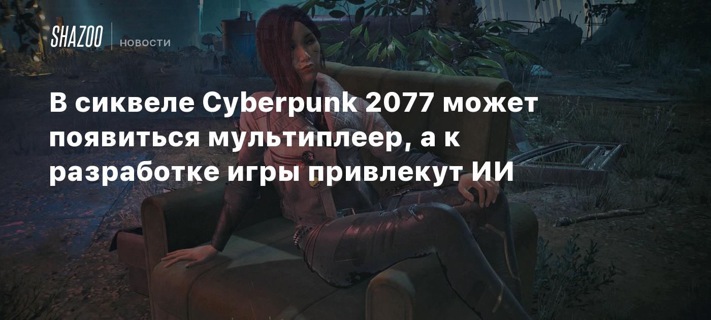 В сиквеле Cyberpunk 2077 может появиться мультиплеер, а к разработке игры  привлекут ИИ - Shazoo