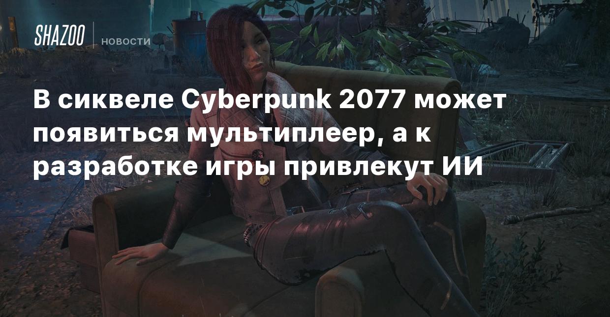 В сиквеле Cyberpunk 2077 может появиться мультиплеер, а к разработке игры  привлекут ИИ - Shazoo