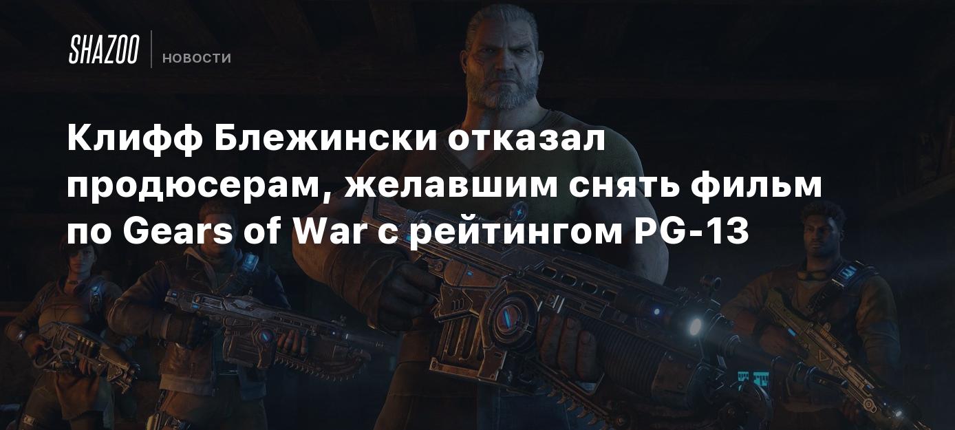 Клифф Блежински отказал продюсерам, желавшим снять фильм по Gears of War с  рейтингом PG-13 - Shazoo