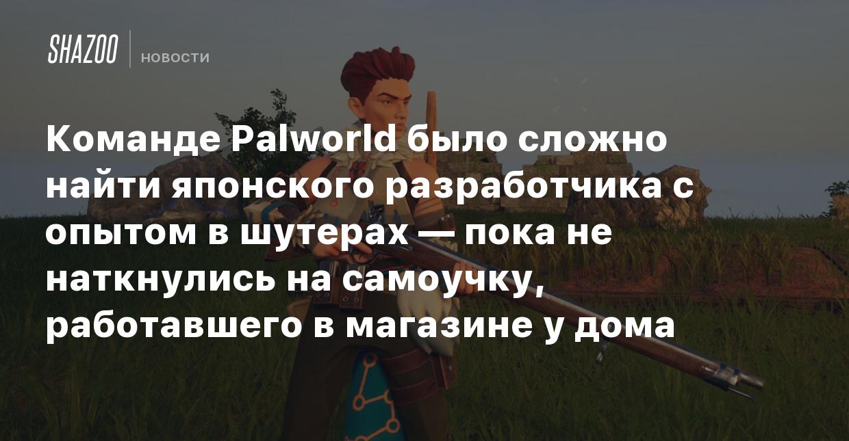 Команде Palworld было сложно найти японского разработчика с опытом в  шутерах — пока не наткнулись на самоучку, работавшего в магазине у дома -  Shazoo