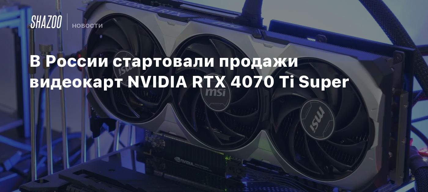 В России стартовали продажи видеокарт NVIDIA RTX 4070 Ti Super - Shazoo