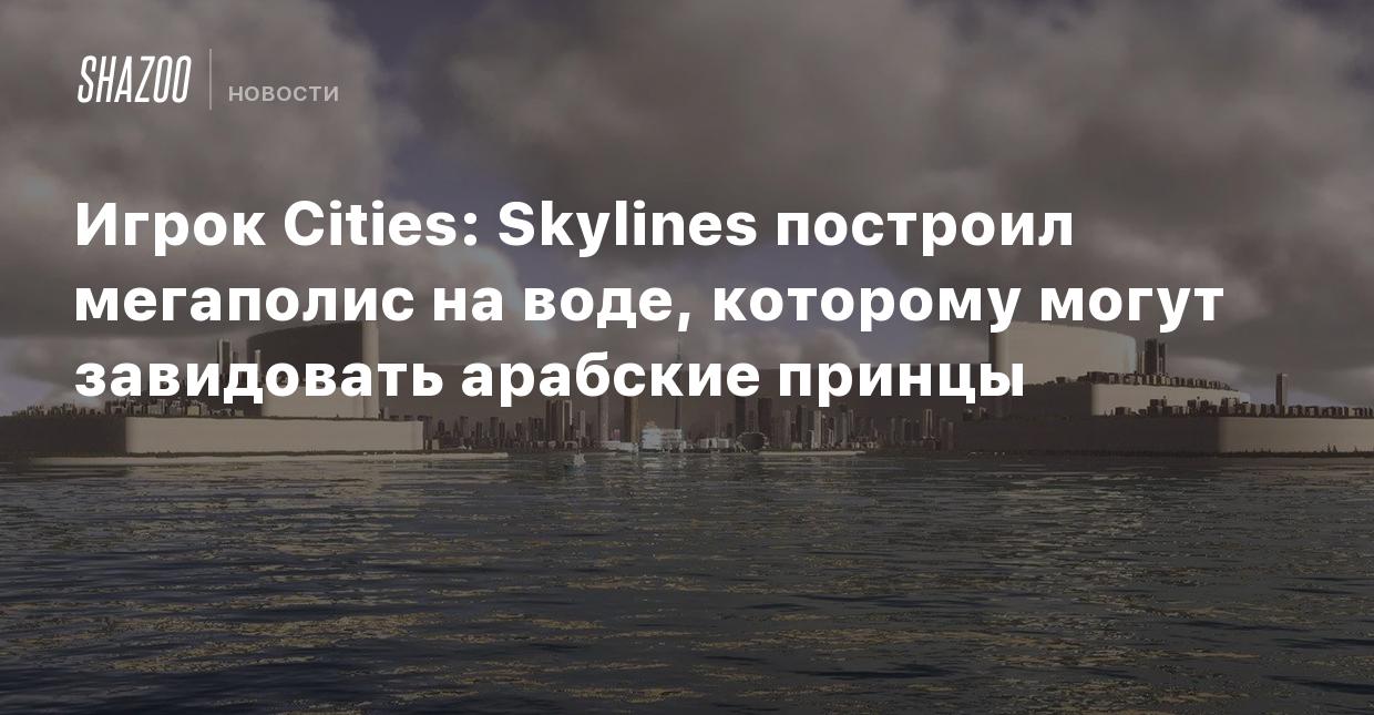 Игрок Cities: Skylines построил мегаполис на воде, которому могут  завидовать арабские принцы - Shazoo