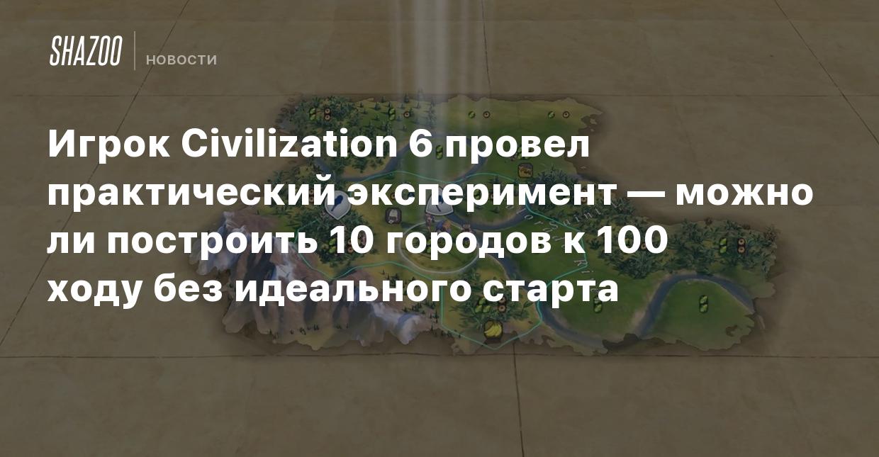 Игрок Civilization 6 провел эксперимент — можно ли построить 10 городов к  100 ходу без идеального старта - Shazoo