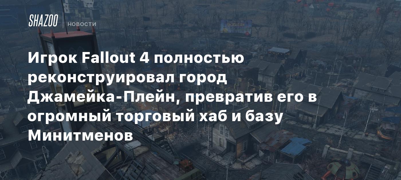 Игрок Fallout 4 полностью реконструировал город Джамейка-Плейн, превратив  его в огромный торговый хаб и базу Минитменов - Shazoo