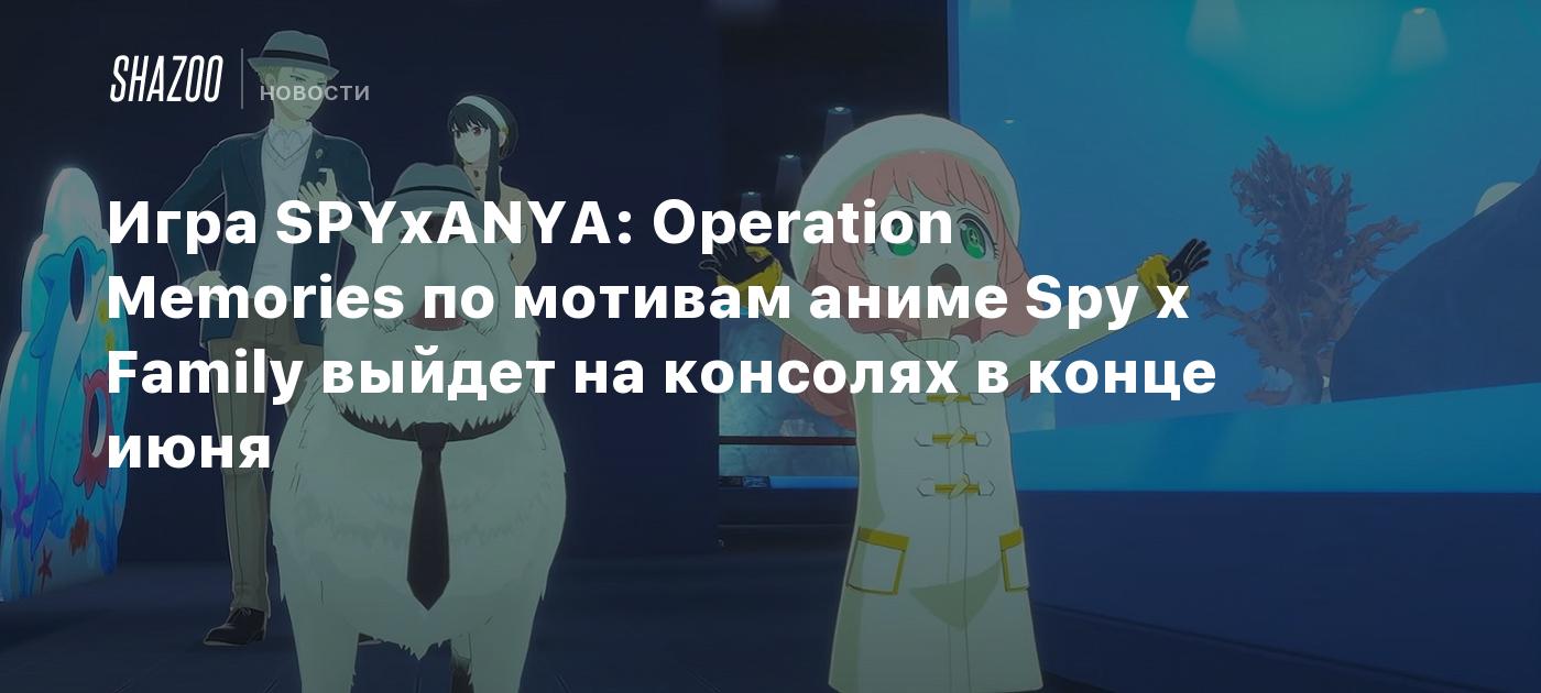 Игра SPYxANYA: Operation Memories по мотивам аниме Spy x Family выйдет на  консолях в конце июня - Shazoo