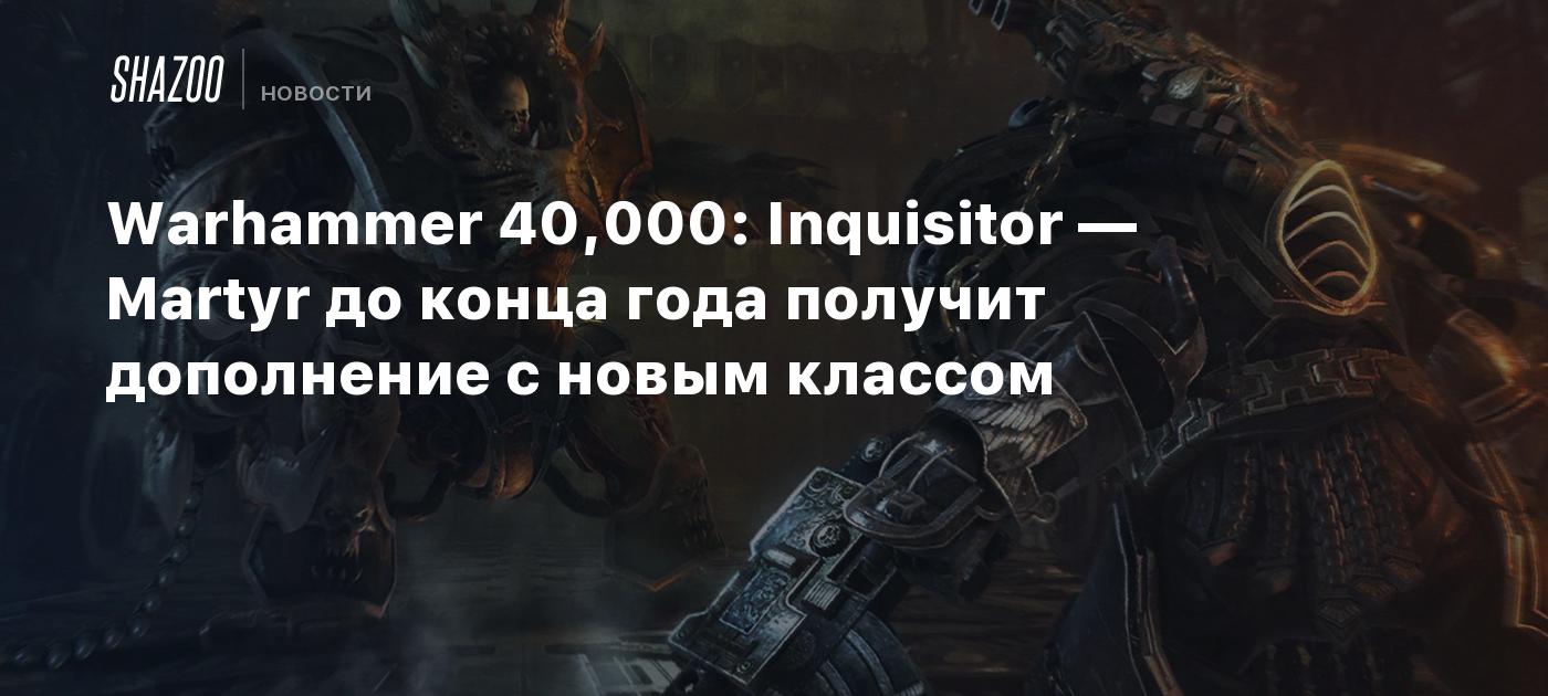 Warhammer 40,000: Inquisitor — Martyr до конца года получит дополнение с  новым классом - Shazoo