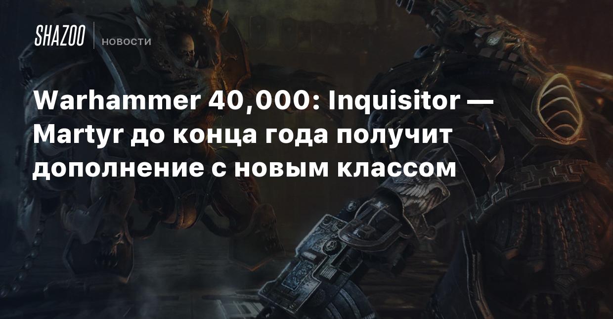 Warhammer 40,000: Inquisitor — Martyr до конца года получит дополнение с  новым классом - Shazoo