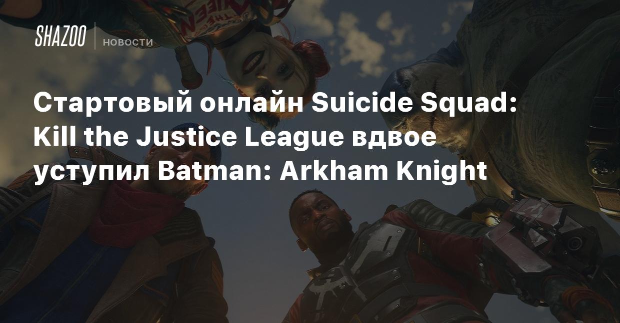 Стартовый онлайн Suicide Squad: Kill the Justice League вдвое уступил Batman:  Arkham Knight - Shazoo