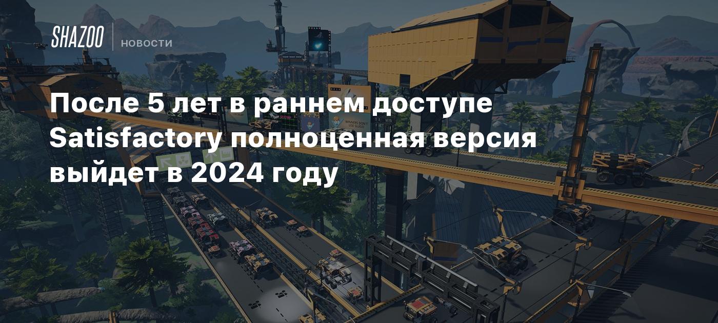 После 5 лет в раннем доступе Satisfactory полноценная версия выйдет в 2024  году - Shazoo