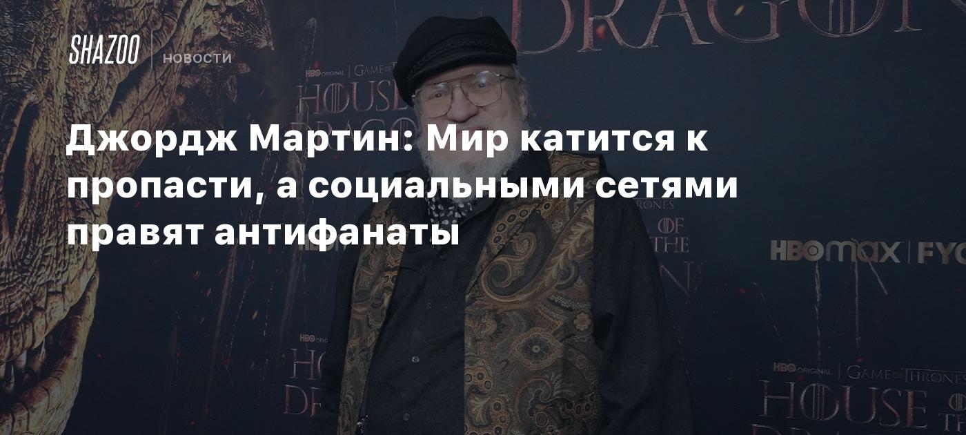 Джордж Мартин: Мир катится к пропасти, а социальными сетями правят  антифанаты - Shazoo