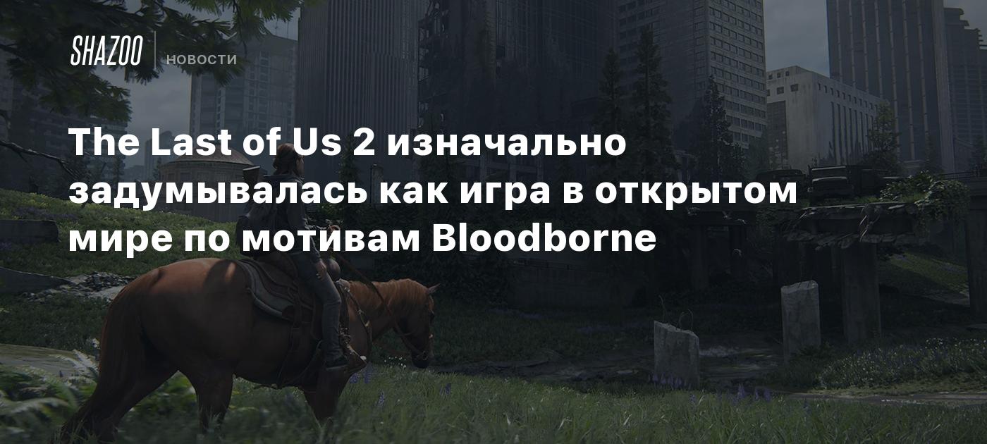 The Last of Us 2 изначально задумывалась как игра в открытом мире по  мотивам Bloodborne - Shazoo