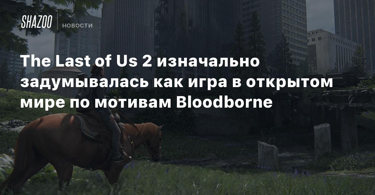 The Last of Us 2 изначально задумывалась как игра в открытом мире по  мотивам Bloodborne - Shazoo