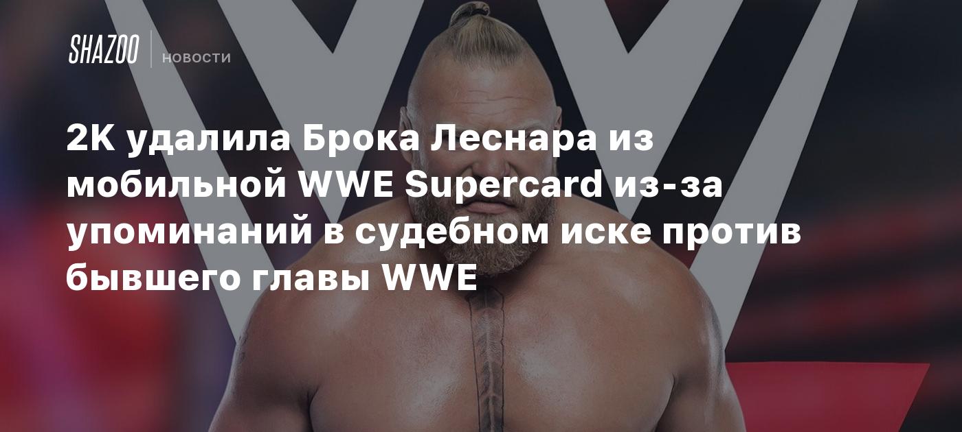 2K удалила Брока Леснара из мобильной WWE Supercard из-за упоминаний в  судебном иске против бывшего главы WWE - Shazoo