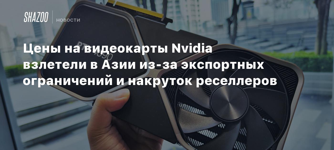 Цены на видеокарты Nvidia взлетели в Азии из-за экспортных ограничений ...